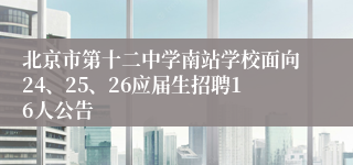 北京市第十二中学南站学校面向24、25、26应届生招聘16人公告