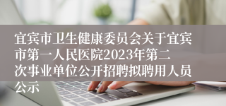 宜宾市卫生健康委员会关于宜宾市第一人民医院2023年第二次事业单位公开招聘拟聘用人员公示