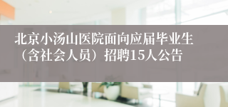 北京小汤山医院面向应届毕业生（含社会人员）招聘15人公告