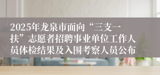 2025年龙泉市面向“三支一扶”志愿者招聘事业单位工作人员体检结果及入围考察人员公布