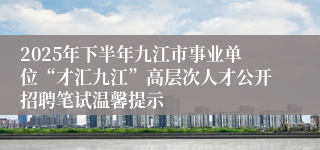 2025年下半年九江市事业单位“才汇九江”高层次人才公开招聘笔试温馨提示