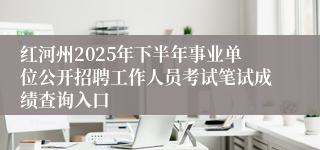红河州2025年下半年事业单位公开招聘工作人员考试笔试成绩查询入口