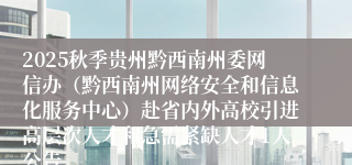 2025秋季贵州黔西南州委网信办(黔西南州网络安全和信息化服务中心)赴省内外高校引进高层次人才和急需紧缺人才1人公告