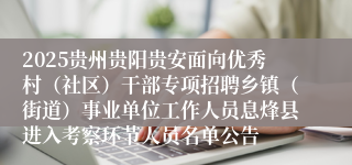 2025贵州贵阳贵安面向优秀村（社区）干部专项招聘乡镇（街道）事业单位工作人员息烽县进入考察环节人员名单公告