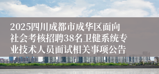 2025四川成都市成华区面向社会考核招聘38名卫健系统专业技术人员面试相关事项公告
