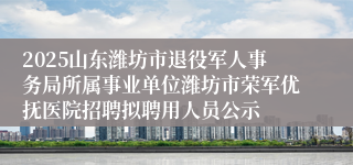 2025山东潍坊市退役军人事务局所属事业单位潍坊市荣军优抚医院招聘拟聘用人员公示