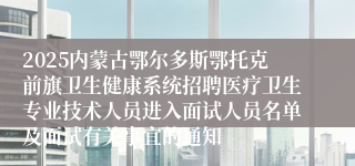 2025内蒙古鄂尔多斯鄂托克前旗卫生健康系统招聘医疗卫生专业技术人员进入面试人员名单及面试有关事宜的通知
