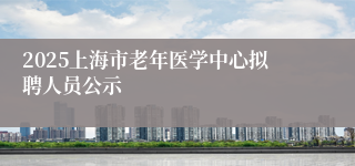 2025上海市老年医学中心拟聘人员公示