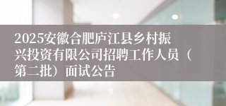 2025安徽合肥庐江县乡村振兴投资有限公司招聘工作人员(第二批)面试公告