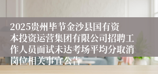 2025贵州毕节金沙县国有资本投资运营集团有限公司招聘工作人员面试未达考场平均分取消岗位相关事宜公告