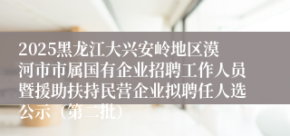 2025黑龙江大兴安岭地区漠河市市属国有企业招聘工作人员暨援助扶持民营企业拟聘任人选公示(第二批)