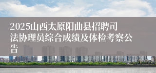 2025山西太原阳曲县招聘司法协理员综合成绩及体检考察公告