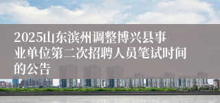 2025山东滨州调整博兴县事业单位第二次招聘人员笔试时间的公告