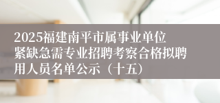 2025福建南平市属事业单位紧缺急需专业招聘考察合格拟聘用人员名单公示（十五）