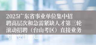 2025广东省事业单位集中招聘高层次和急需紧缺人才第三轮滚动招聘(台山考区)直接业务考核安排通知