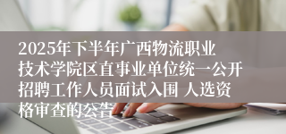 2025年下半年广西物流职业技术学院区直事业单位统一公开招聘工作人员面试入围 人选资格审查的公告