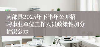 南部县2025年下半年公开招聘事业单位工作人员政策性加分情况公示