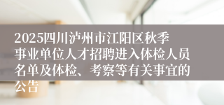 2025四川泸州市江阳区秋季事业单位人才招聘进入体检人员名单及体检、考察等有关事宜的公告