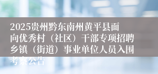 2025贵州黔东南州黄平县面向优秀村（社区）干部专项招聘乡镇（街道）事业单位人员入围考察公告