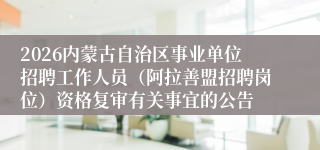2026内蒙古自治区事业单位招聘工作人员(阿拉善盟招聘岗位)资格复审有关事宜的公告