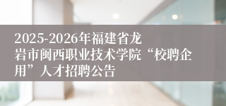 2025-2026年福建省龙岩市闽西职业技术学院“校聘企用”人才招聘公告