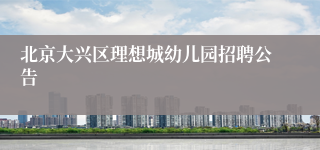 北京大兴区理想城幼儿园招聘公告