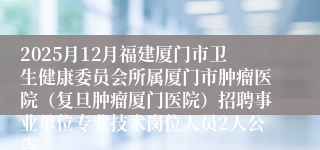 2025月12月福建厦门市卫生健康委员会所属厦门市肿瘤医院（复旦肿瘤厦门医院）招聘事业单位专业技术岗位人员2人公告