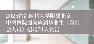 2025首都医科大学附属北京中医医院面向应届毕业生(含社会人员)招聘51人公告
