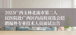 2025广西玉林北流市第二人民医院赴广西区内高校双选会招聘编外专业技术人员面试公告