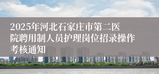 2025年河北石家庄市第二医院聘用制人员护理岗位招录操作考核通知