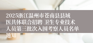 2025浙江温州市苍南县县域医共体联合招聘 卫生专业技术人员第三批次入围考察人员名单通知