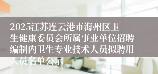 2025江苏连云港市海州区卫生健康委员会所属事业单位招聘编制内卫生专业技术人员拟聘用人员名单公示