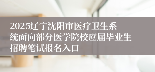 2025辽宁沈阳市医疗卫生系统面向部分医学院校应届毕业生招聘笔试报名入口