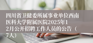 四川省卫健委所属事业单位西南医科大学附属医院2025年12月公开招聘工作人员的公告(7人)
