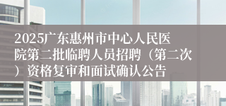2025广东惠州市中心人民医院第二批临聘人员招聘(第二次)资格复审和面试确认公告