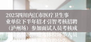 2025四川内江市医疗卫生事业单位下半年招才引智考核招聘(泸州场)参加面试人员考核成绩排名情况、进入体检环节人员名单及体检相关事宜的公告
