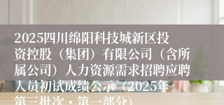 2025四川绵阳科技城新区投资控股（集团）有限公司（含所属公司）人力资源需求招聘应聘人员初试成绩公示（2025年第三批次・第一部分）