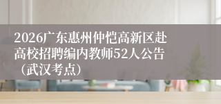 2026广东惠州仲恺高新区赴高校招聘编内教师52人公告 （武汉考点）