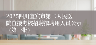 2025四川宜宾市第二人民医院直接考核招聘拟聘用人员公示（第一批）