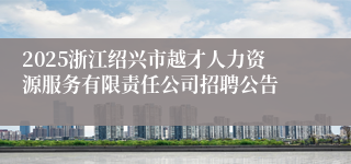 2025浙江绍兴市越才人力资源服务有限责任公司招聘公告