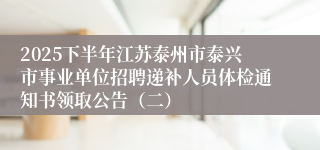 2025下半年江苏泰州市泰兴市事业单位招聘递补人员体检通知书领取公告(二)