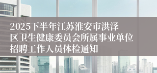 2025下半年江苏淮安市洪泽区卫生健康委员会所属事业单位招聘工作人员体检通知