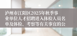 泸州市江阳区2025年秋季事业单位人才招聘进入体检人员名单及体检、考察等有关事宜的公告