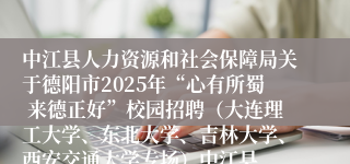中江县人力资源和社会保障局关于德阳市2025年“心有所蜀 来德正好”校园招聘(大连理工大学、东北大学、吉林大学、西安交通大学专场)中江县