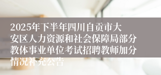 2025年下半年四川自贡市大安区人力资源和社会保障局部分教体事业单位考试招聘教师加分情况补充公告