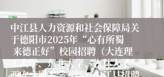 中江县人力资源和社会保障局关于德阳市2025年“心有所蜀 来德正好”校园招聘（大连理工大学、东北大学、吉林大学、西安交通大学专场）中江县招聘岗位拟聘人员的聘前公示（二）
