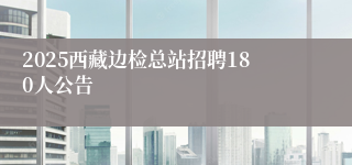 2025西藏边检总站招聘180人公告