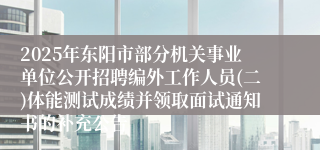 2025年东阳市部分机关事业单位公开招聘编外工作人员(二)体能测试成绩并领取面试通知书的补充公告