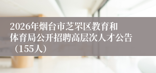 2026年烟台市芝罘区教育和体育局公开招聘高层次人才公告（155人）