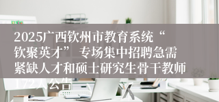 2025广西钦州市教育系统“钦聚英才” 专场集中招聘急需紧缺人才和硕士研究生骨干教师172人公告